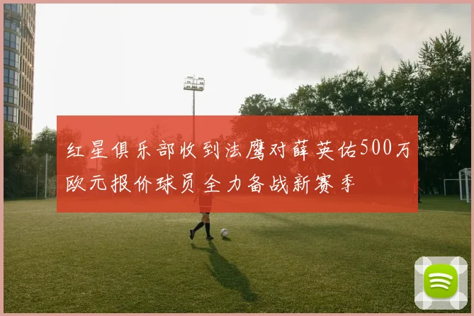 红星俱乐部收到法鹰对薛英佑500万欧元报价球员全力备战新赛季