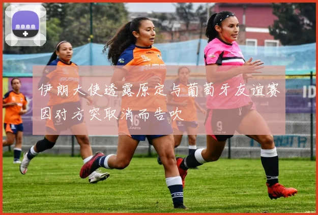 伊朗大使透露原定与葡萄牙友谊赛因对方突取消而告吹