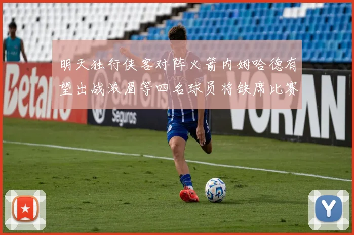 明天独行侠客对阵火箭内姆哈德有望出战浓眉等四名球员将缺席比赛