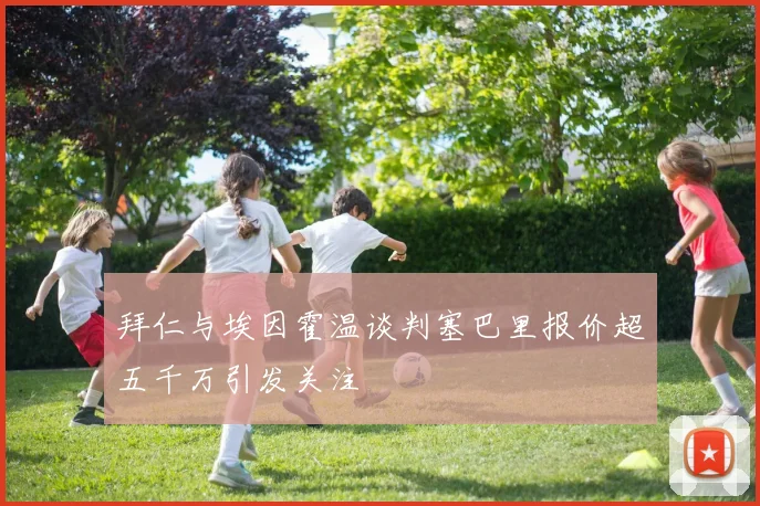 拜仁与埃因霍温谈判塞巴里报价超五千万引发关注