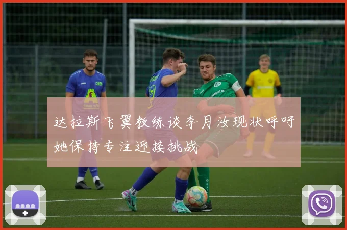 达拉斯飞翼教练谈李月汝现状呼吁她保持专注迎接挑战