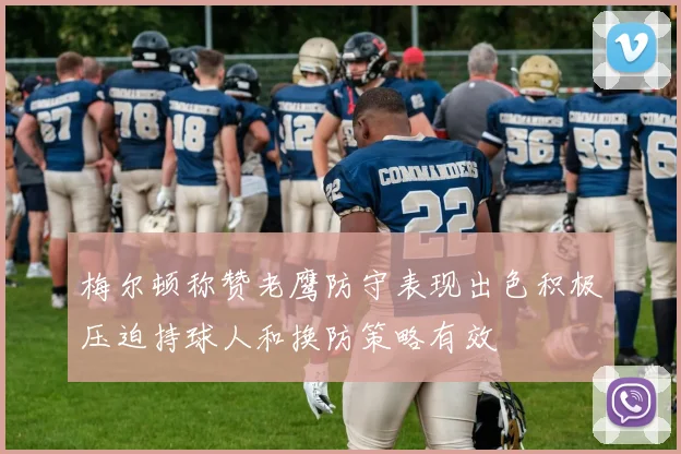 梅尔顿称赞老鹰防守表现出色积极压迫持球人和换防策略有效