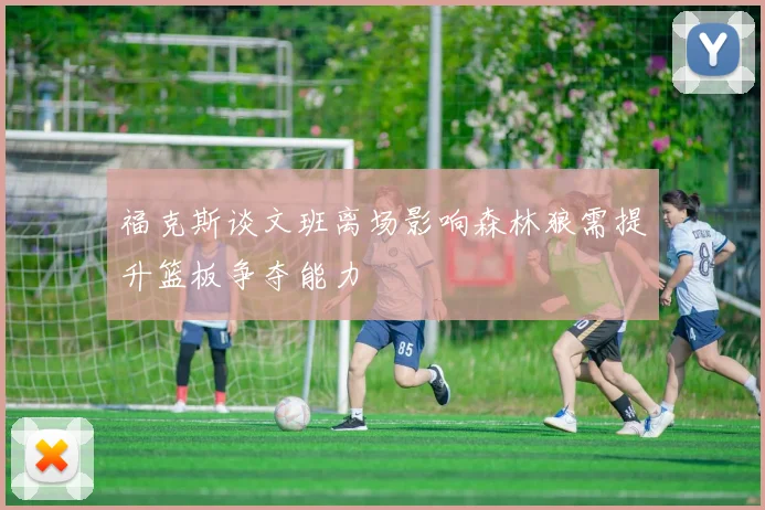 福克斯谈文班离场影响森林狼需提升篮板争夺能力