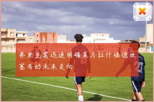 弗里克需迅速明确莱万拉什福德坎塞洛的未来走向