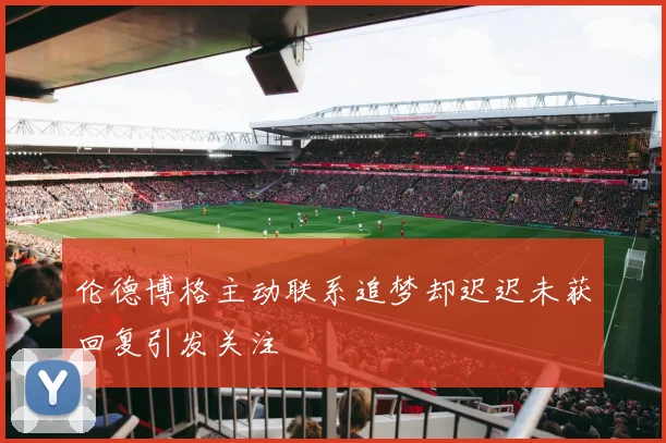 伦德博格主动联系追梦却迟迟未获回复引发关注