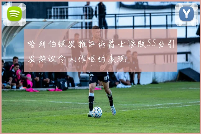 哈利伯顿发推评论爵士惨败55分引发热议令人作呕的表现
