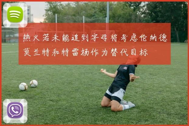 热火若未能追到字母将考虑伦纳德莫兰特和特雷杨作为替代目标