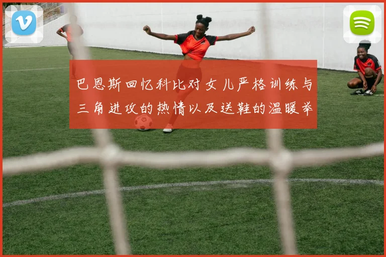 巴恩斯回忆科比对女儿严格训练与三角进攻的热情以及送鞋的温暖举动