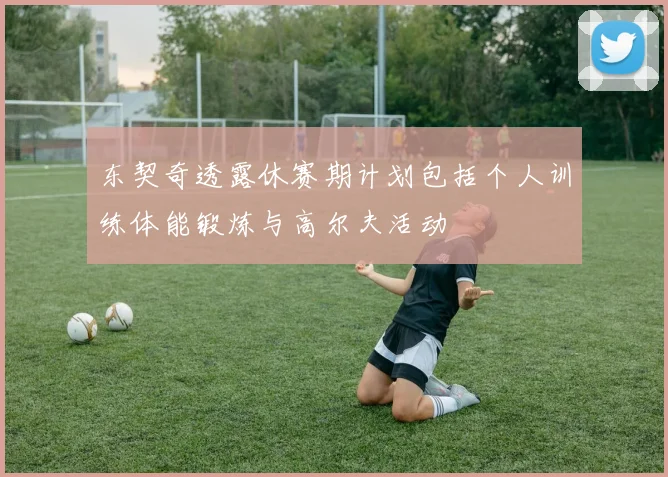 东契奇透露休赛期计划包括个人训练体能锻炼与高尔夫活动
