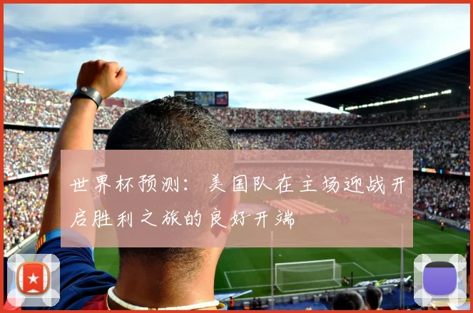 世界杯预测：美国队在主场迎战开启胜利之旅的良好开端
