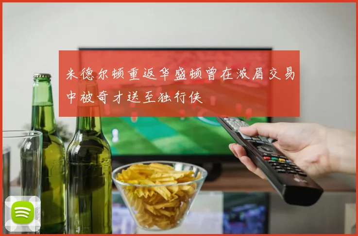 米德尔顿重返华盛顿曾在浓眉交易中被奇才送至独行侠