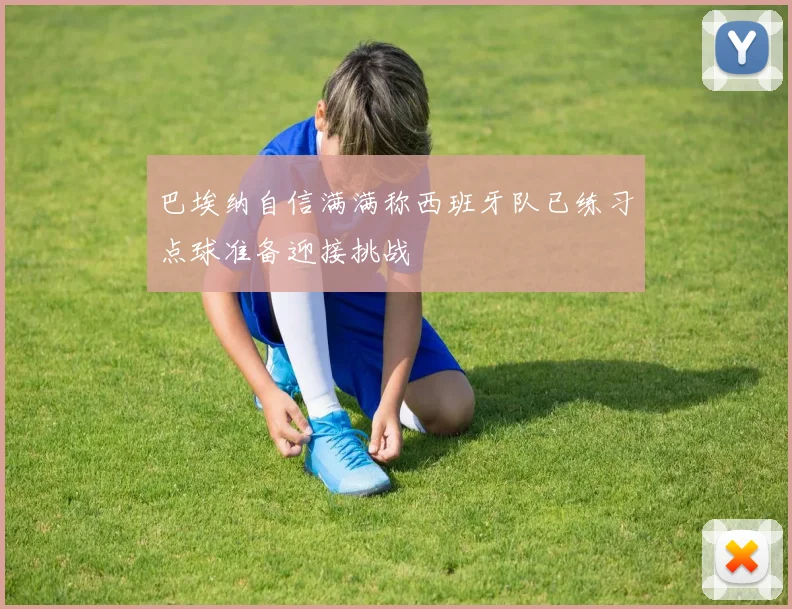 巴埃纳自信满满称西班牙队已练习点球准备迎接挑战