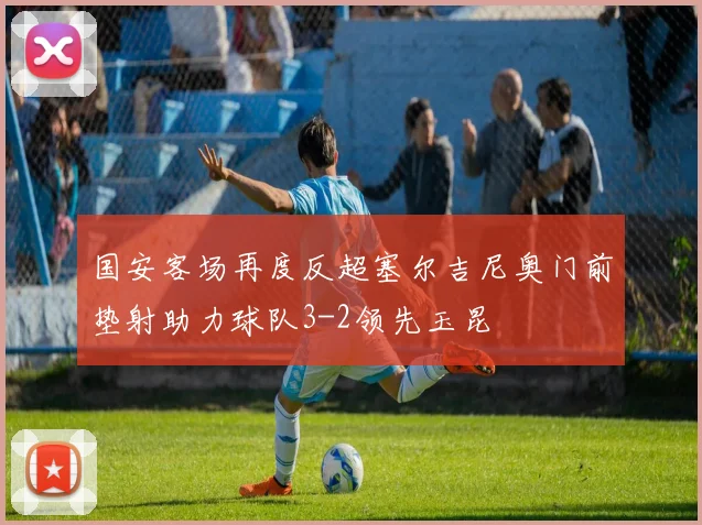 国安客场再度反超塞尔吉尼奥门前垫射助力球队3-2领先玉昆