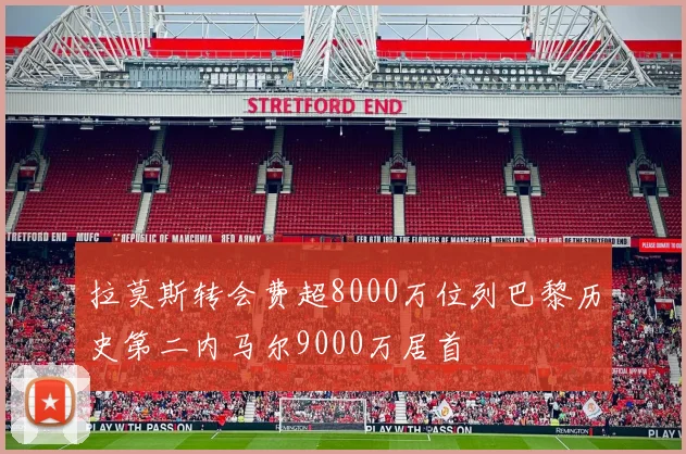 拉莫斯转会费超8000万位列巴黎历史第二内马尔9000万居首