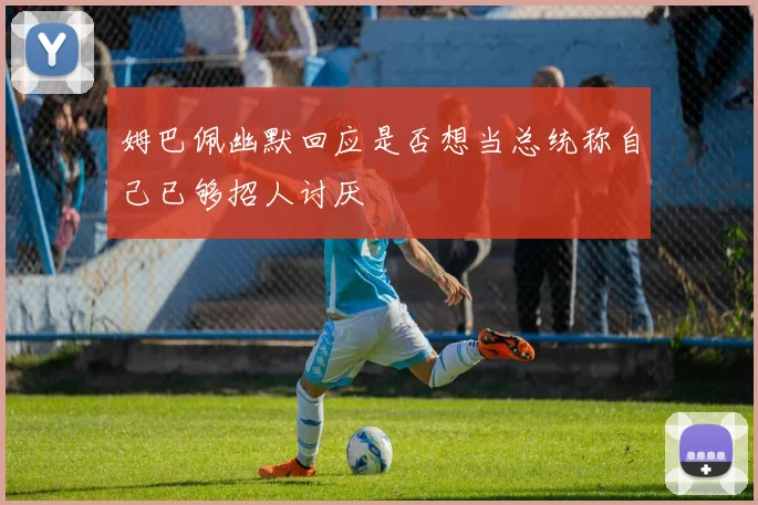 姆巴佩幽默回应是否想当总统称自己已够招人讨厌