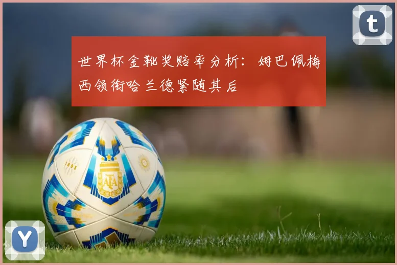 世界杯金靴奖赔率分析：姆巴佩梅西领衔哈兰德紧随其后