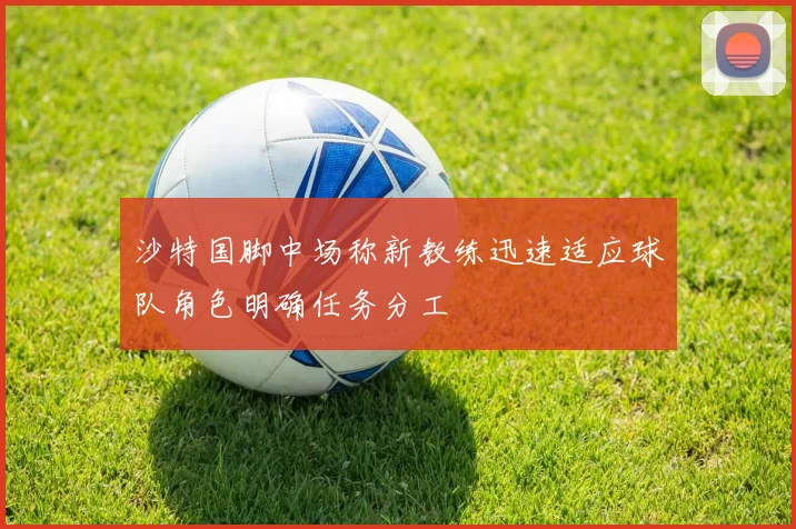 沙特国脚中场称新教练迅速适应球队角色明确任务分工