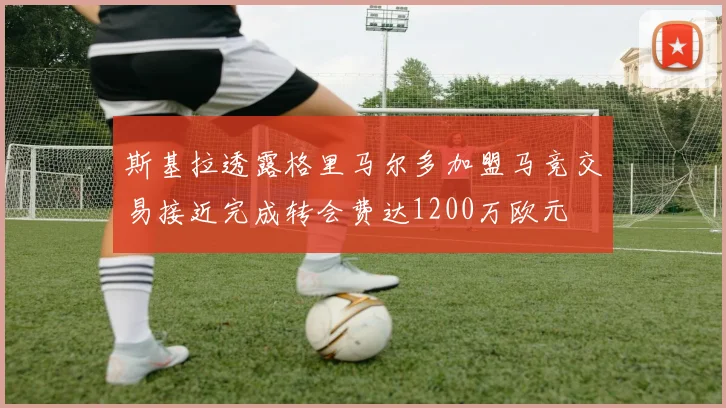 斯基拉透露格里马尔多加盟马竞交易接近完成转会费达1200万欧元